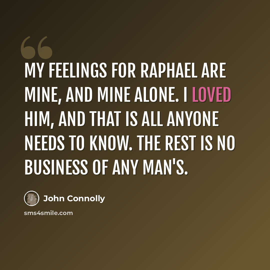 “My feelings for Raphael are mine, and mine alone. I loved him, and that is all anyone needs to know. The rest is no business of any man's.” quote by John Connolly
