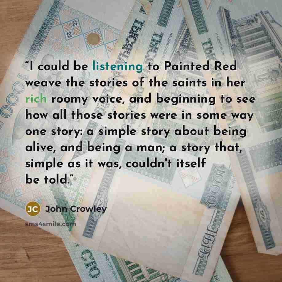 “I could be listening to Painted Red weave the stories of the saints in her rich roomy voice, and beginning to see how all those stories were in some way one story: a simple story about being alive, and being a man; a story that, simple as it was, couldn't itself be told.” quote by John Crowley