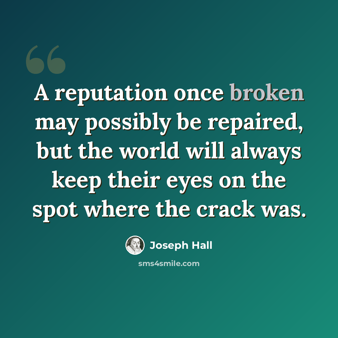 “A reputation once broken may possibly be repaired, but the world will always keep their eyes on the spot where the crack was.” quote by Joseph Hall