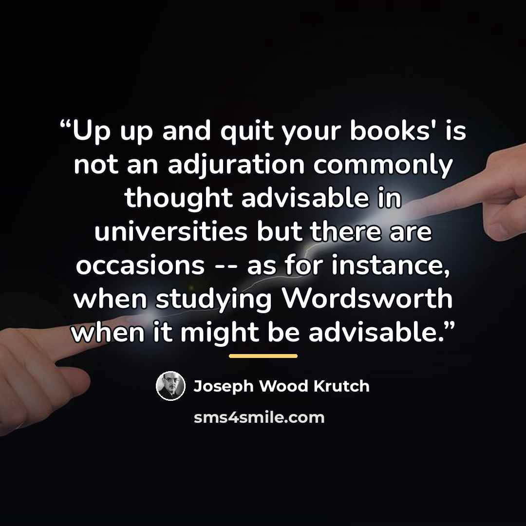 “Up up and quit your books' is not an adjuration commonly thought advisable in universities but there are occasions -- as for instance, when studying Wordsworth when it might be advisable.” quote by Joseph Wood Krutch