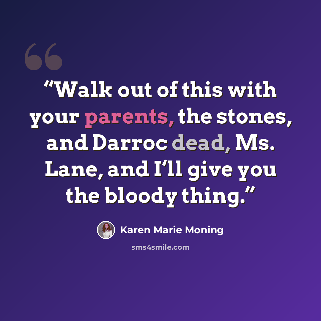 “Walk out of this with your parents, the stones, and Darroc dead, Ms. Lane, and I‘ll give you the bloody thing.” quote by Karen Marie Moning