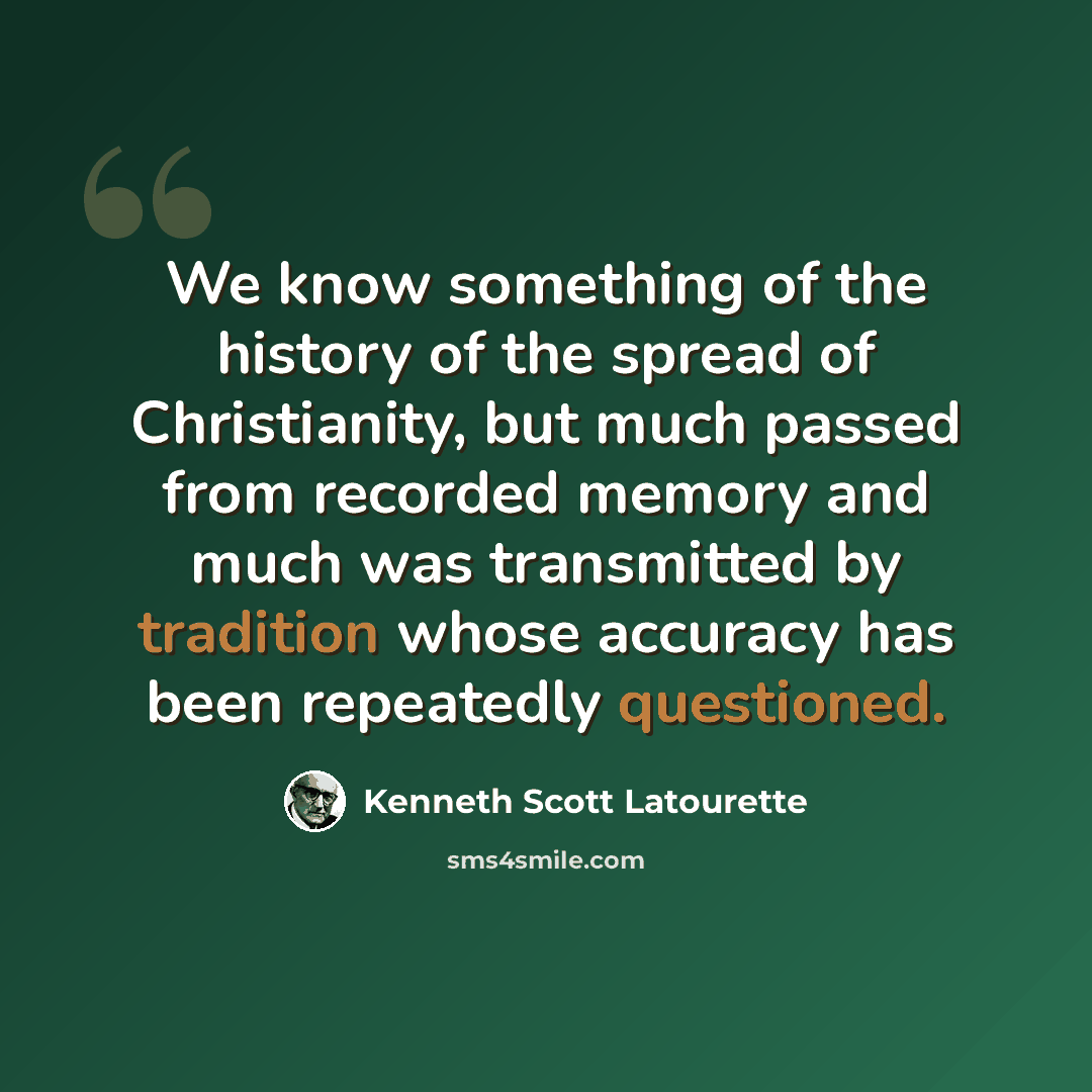 “We know something of the history of the spread of Christianity, but much passed from recorded memory and much was transmitted by tradition whose accuracy has been repeatedly questioned.” quote by Kenneth Scott Latourette