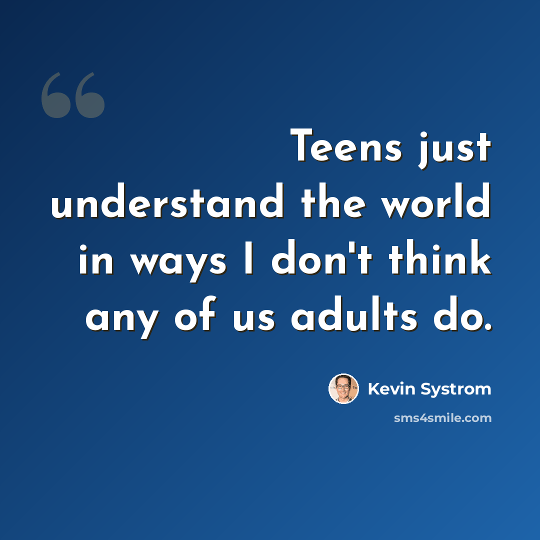 “Teens just understand the world in ways I don't think any of us adults do.” quote by Kevin Systrom