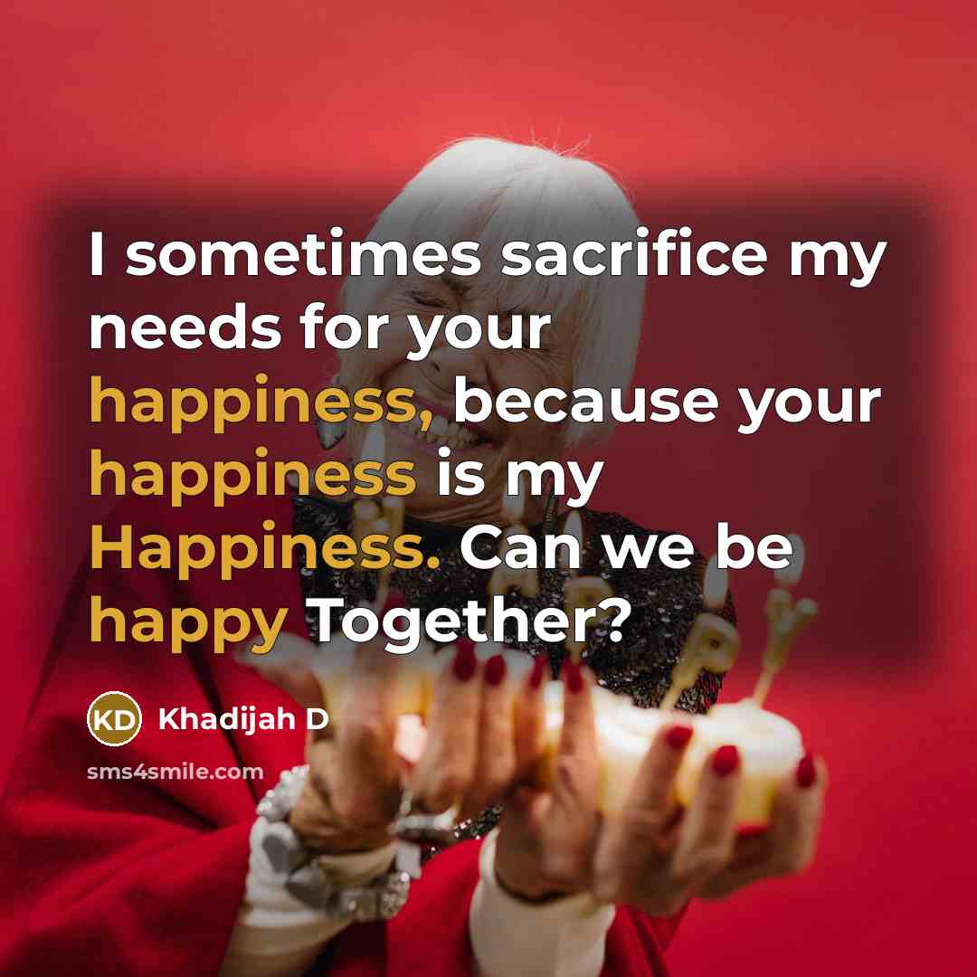 “I sometimes sacrifice my needs for your happiness, because your happiness is my Happiness. Can we be happy Together?” quote by Khadijah D