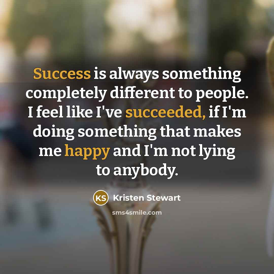 “Success is always something completely different to people. I feel like I've succeeded, if I'm doing something that makes me happy and I'm not lying to anybody.” quote by Kristen Stewart