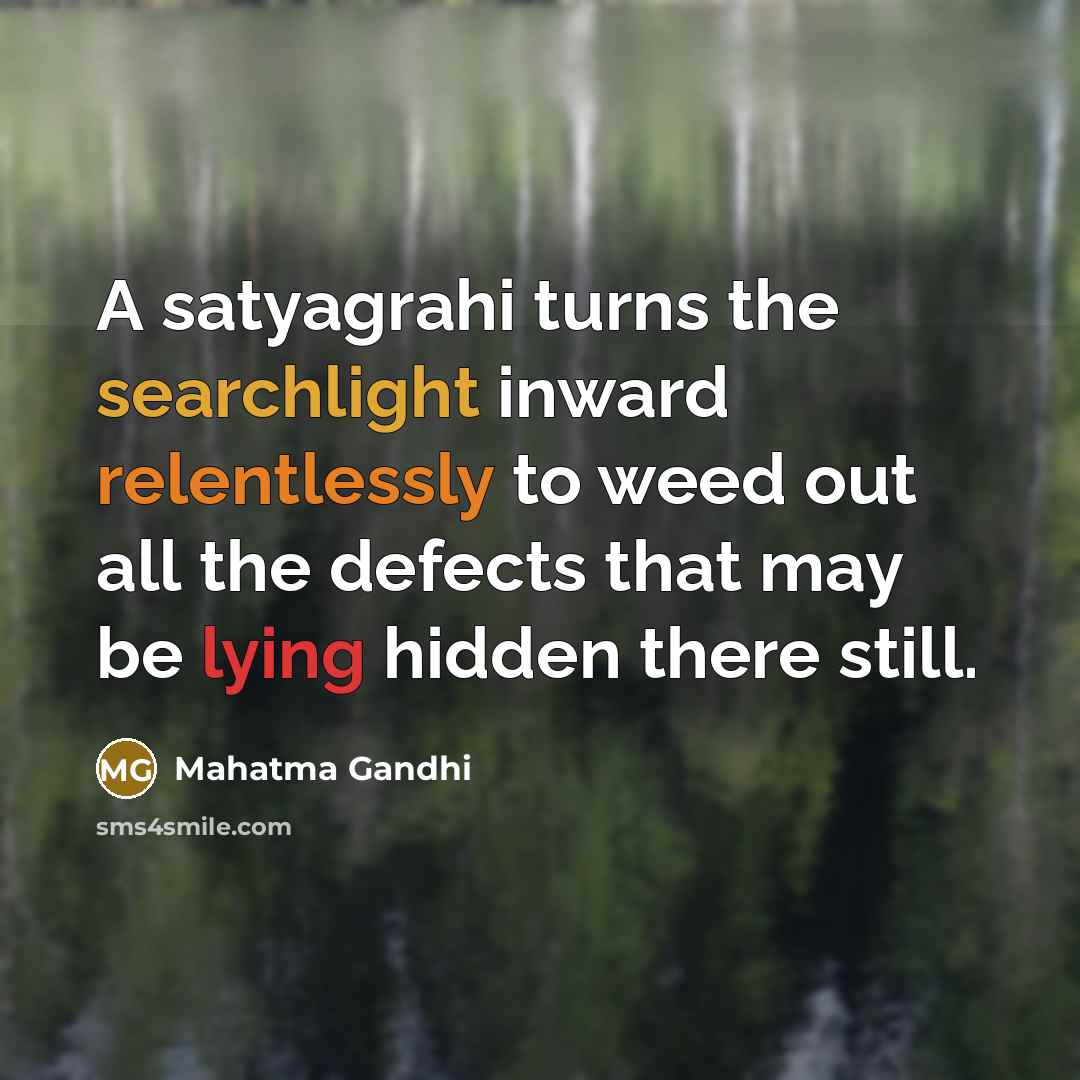 “A satyagrahi turns the searchlight inward relentlessly to weed out all the defects that may be lying hidden there still.” quote by Mahatma Gandhi
