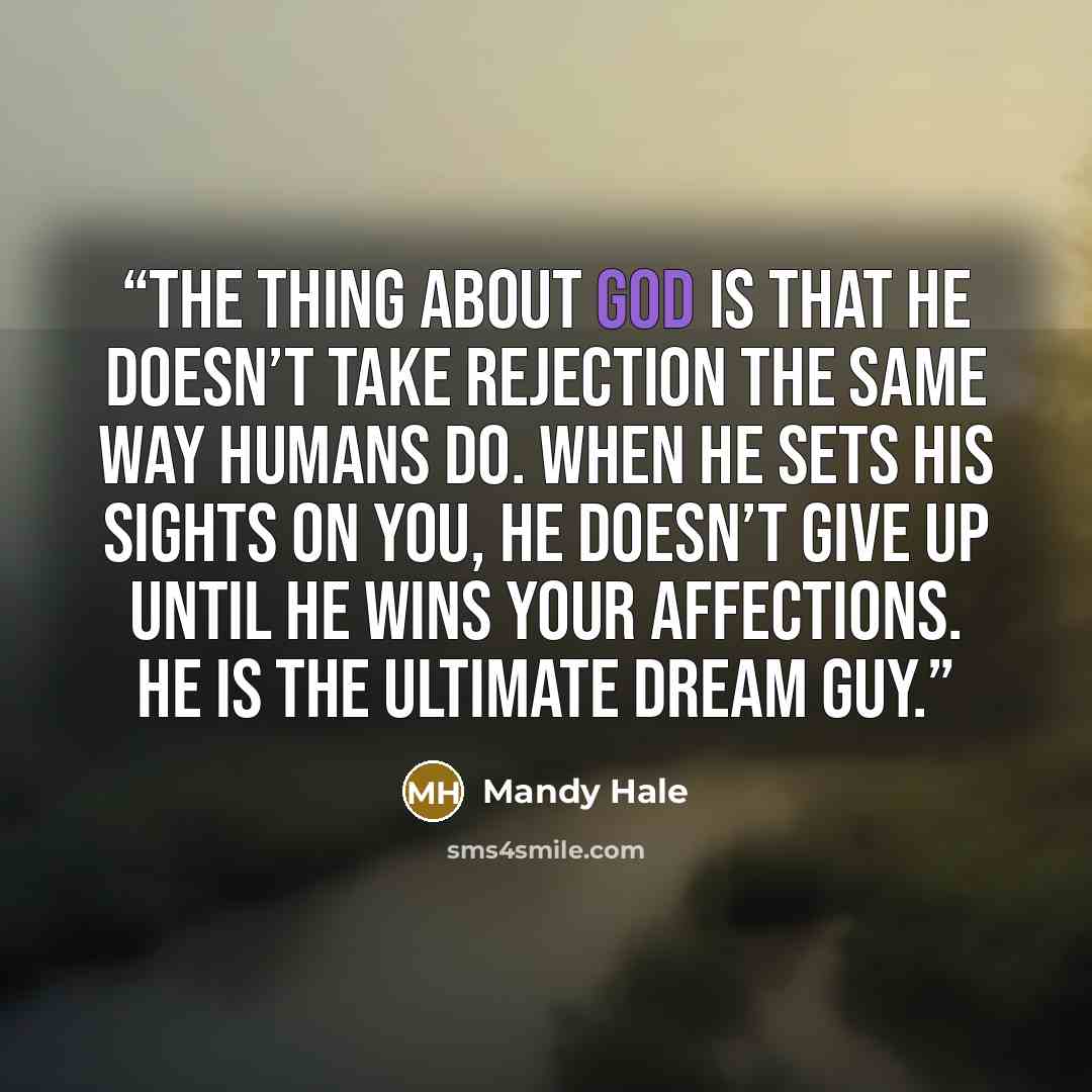 “the thing about God is that He doesn’t take rejection the same way humans do. When He sets His sights on you, He doesn’t give up until He wins your affections. He is the ultimate Dream Guy.” quote by Mandy Hale
