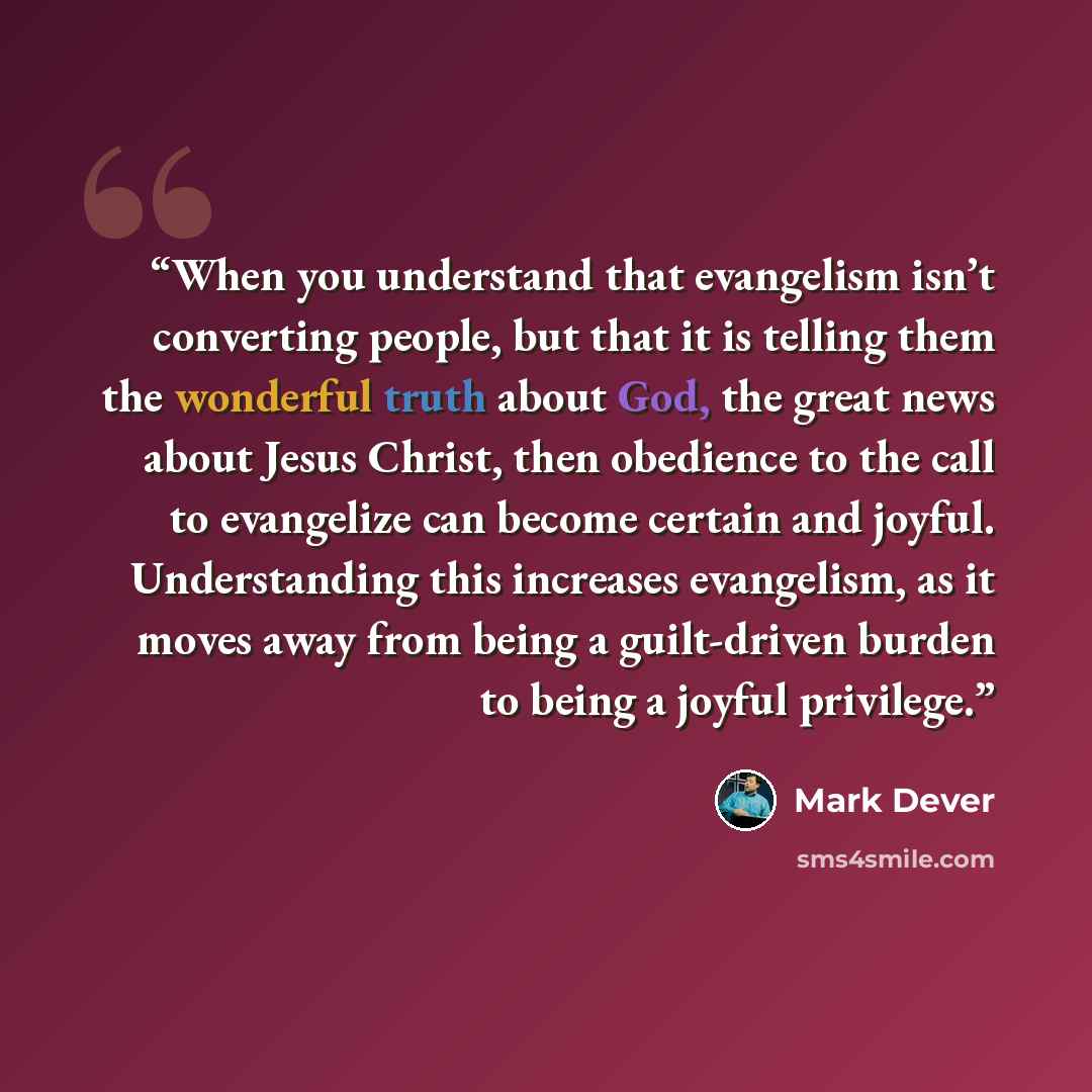 “When you understand that evangelism isn’t converting people, but that it is telling them the wonderful truth about God, the great news about Jesus Christ, then obedience to the call to evangelize can become certain and joyful. Understanding this increases evangelism, as it moves away from being a…” quote by Mark Dever
