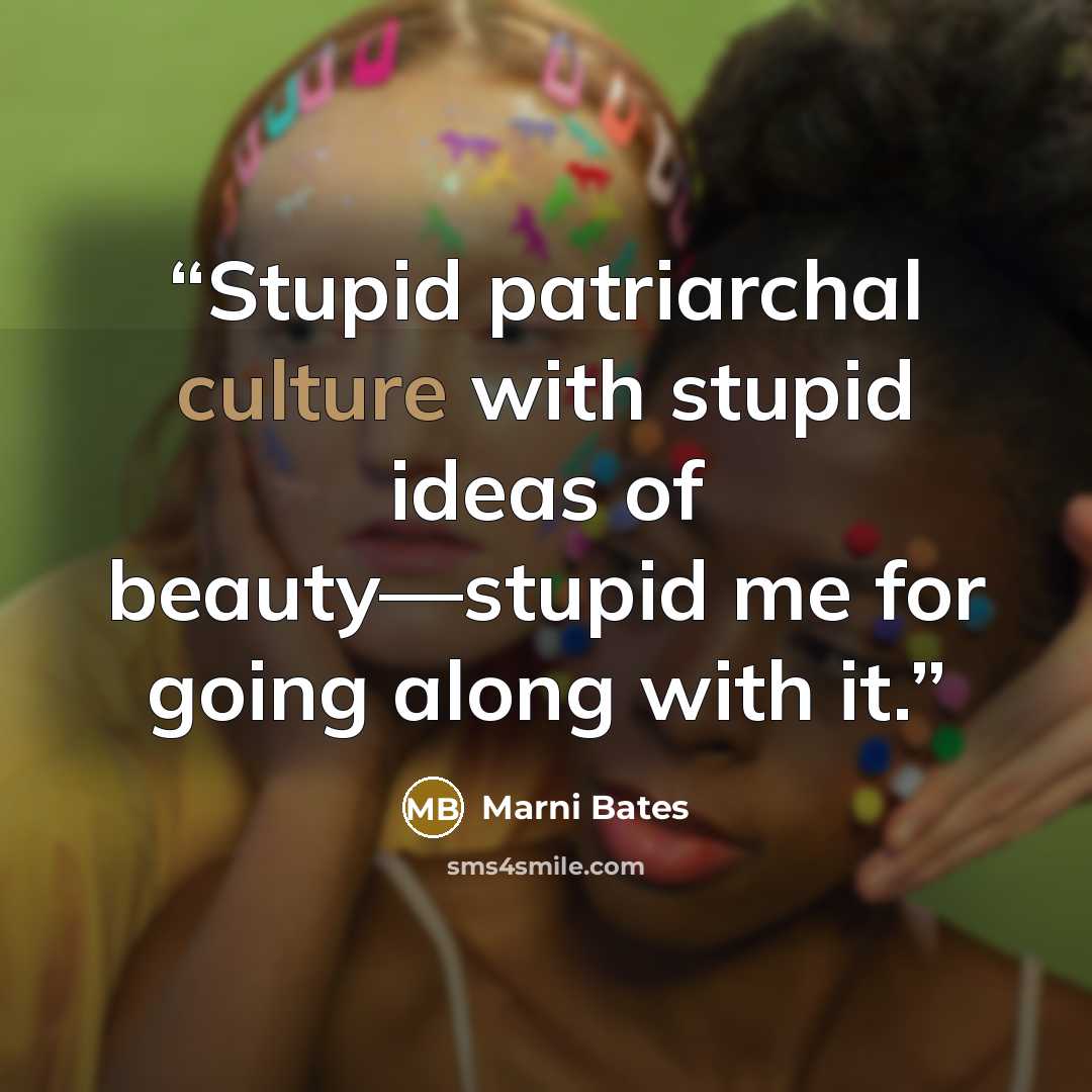 “Stupid patriarchal culture with stupid ideas of beauty—stupid me for going along with it.” quote by Marni Bates