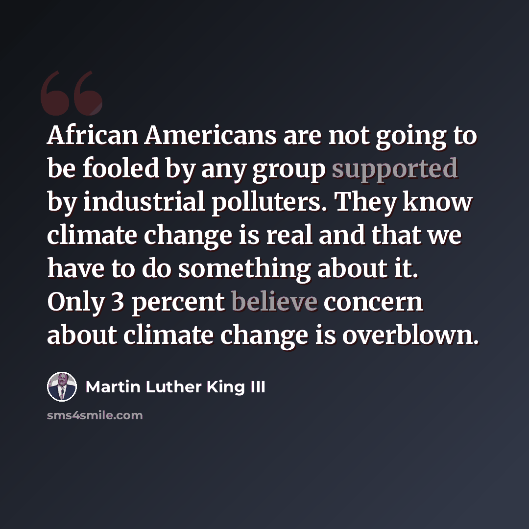 “African Americans are not going to be fooled by any group supported by industrial polluters. They know climate change is real and that we have to do something about it. Only 3 percent believe concern about climate change is overblown.” quote by Martin Luther King III