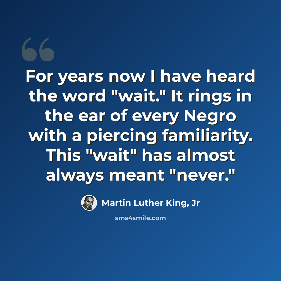 “For years now I have heard the word "wait." It rings in the ear of every Negro with a piercing familiarity. This "wait" has almost always meant "never."” quote by Martin Luther King, Jr