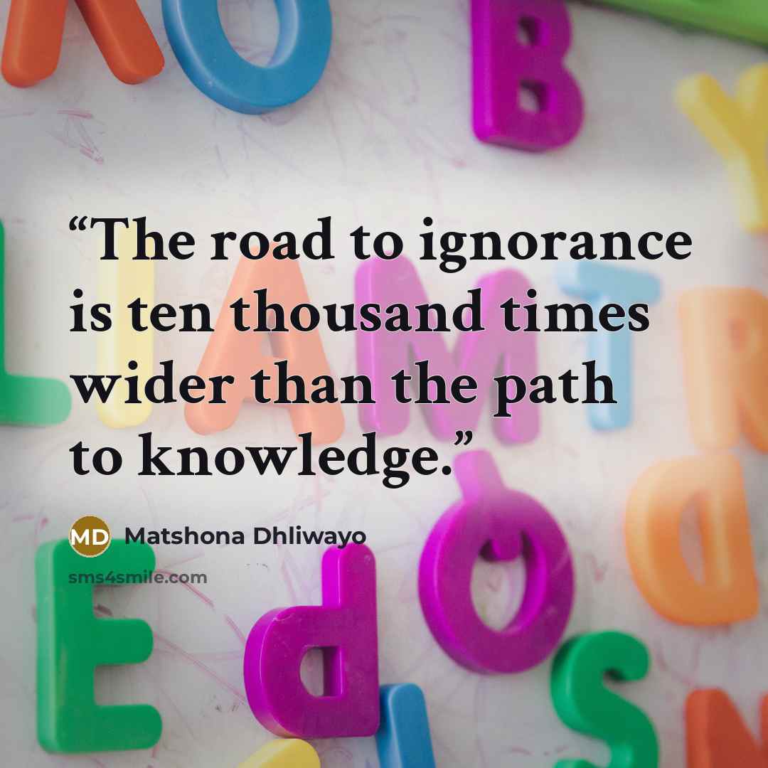 “The road to ignorance is ten thousand times wider than the path to knowledge.” quote by Matshona Dhliwayo