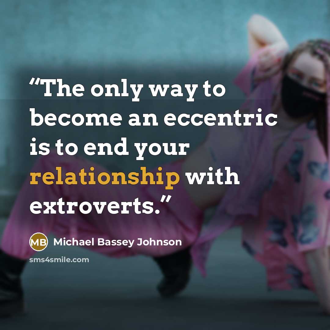 “The only way to become an eccentric is to end your relationship with extroverts.” quote by Michael Bassey Johnson
