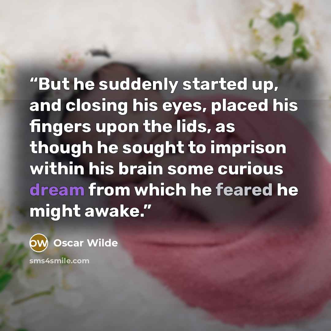 “But he suddenly started up, and closing his eyes, placed his fingers upon the lids, as though he sought to imprison within his brain some curious dream from which he feared he might awake.” quote by Oscar Wilde