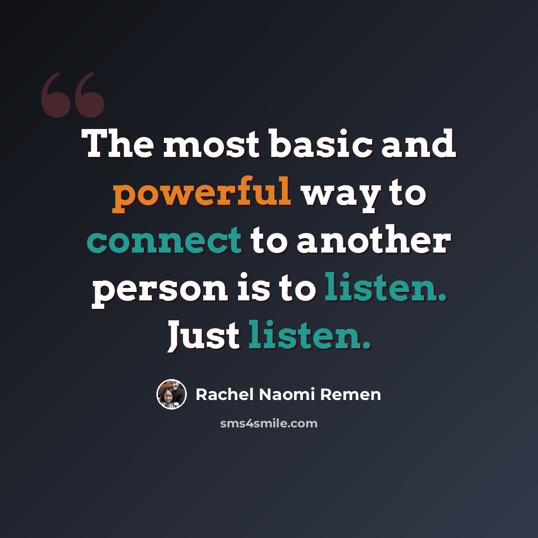 “The most basic and powerful way to connect to another person is to listen. Just listen.” quote by Rachel Naomi Remen