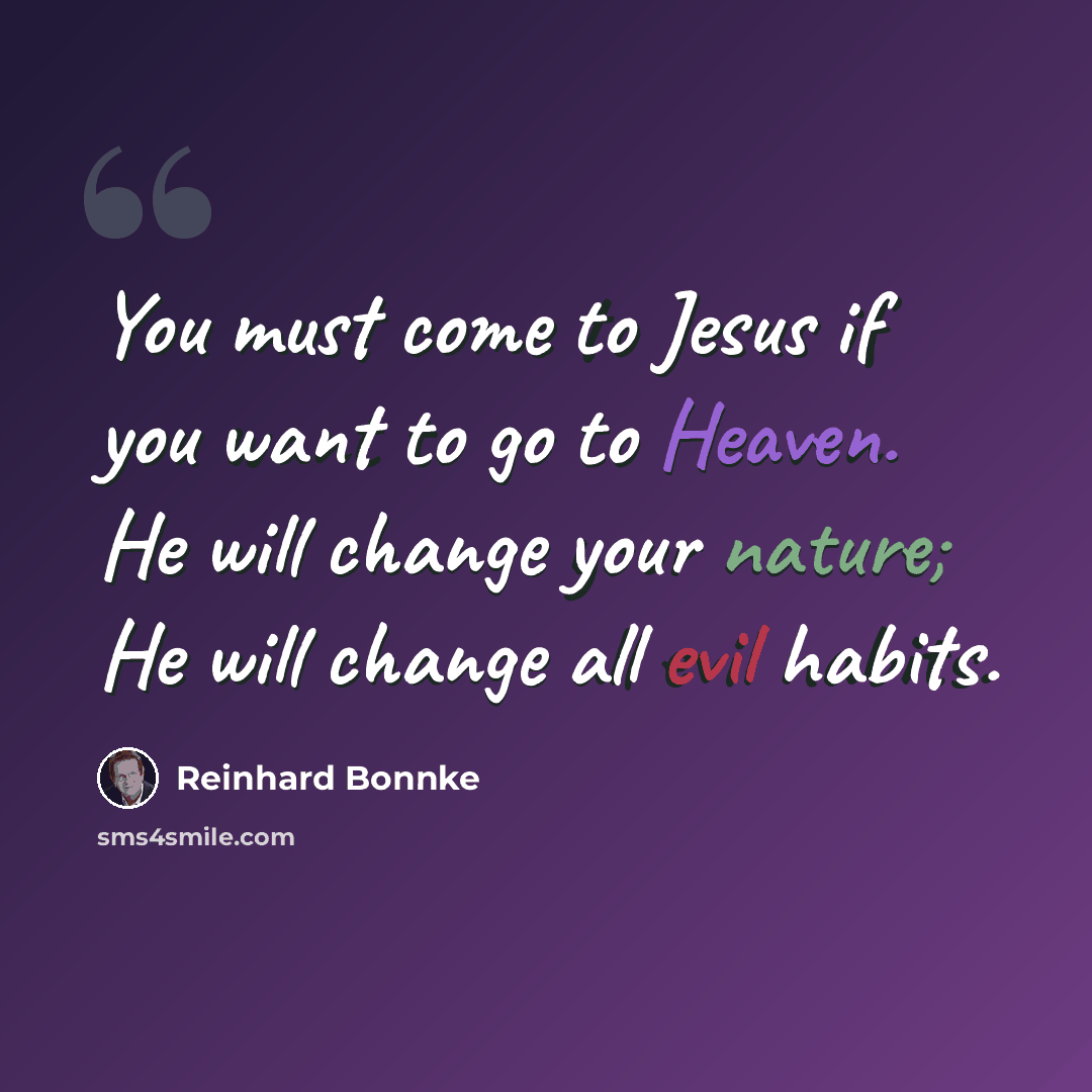 “You must come to Jesus if you want to go to Heaven. He will change your nature; He will change all evil habits.” quote by Reinhard Bonnke