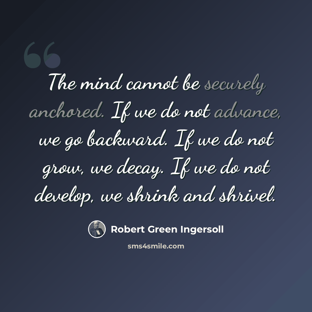 “The mind cannot be securely anchored. If we do not advance, we go backward. If we do not grow, we decay. If we do not develop, we shrink and shrivel.” quote by Robert Green Ingersoll