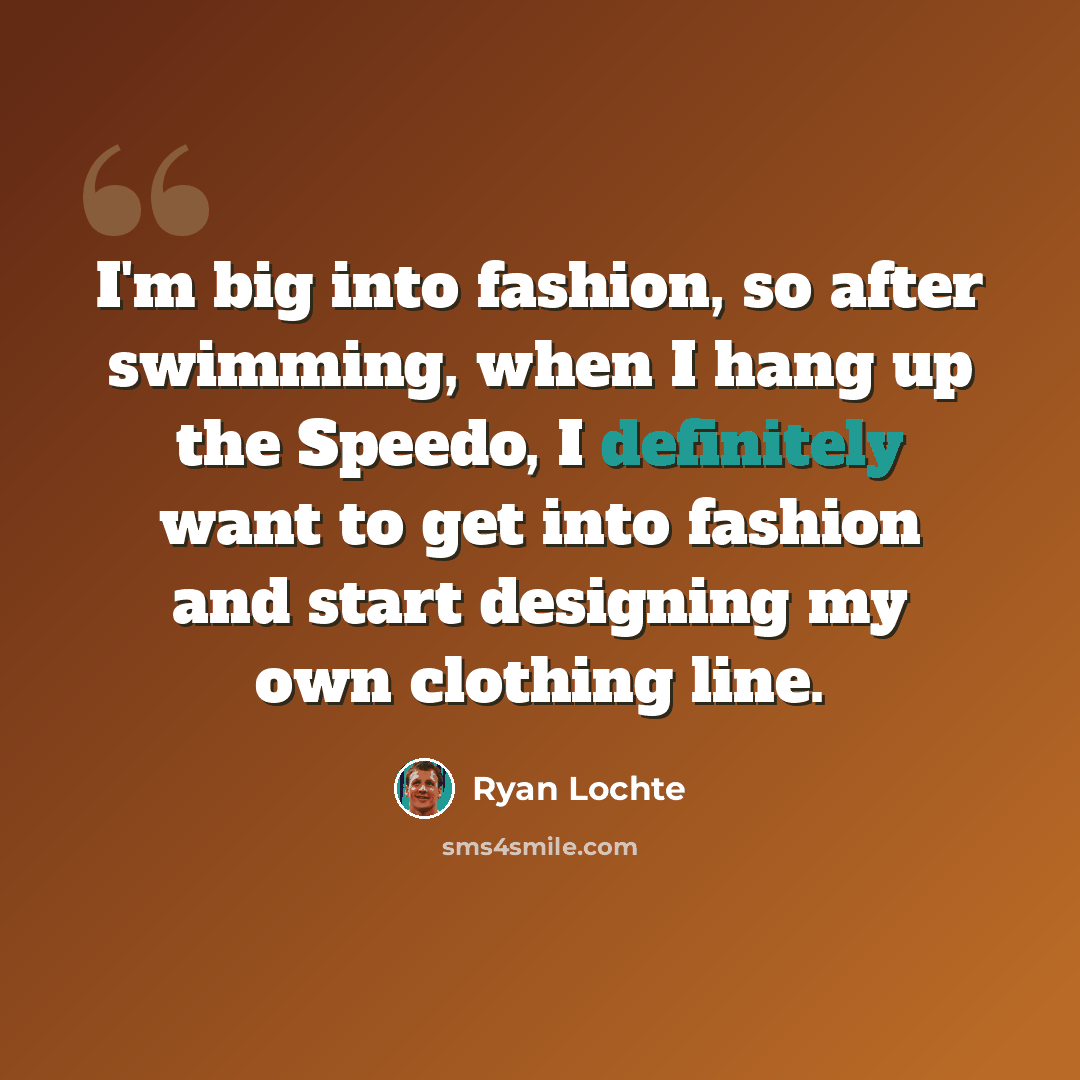 “I'm big into fashion, so after swimming, when I hang up the Speedo, I definitely want to get into fashion and start designing my own clothing line.” quote by Ryan Lochte