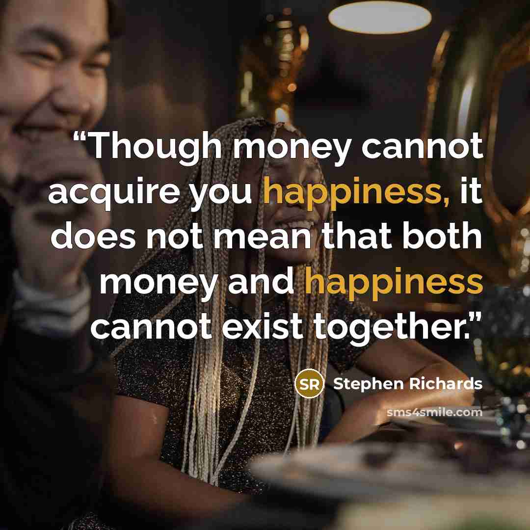 “Though money cannot acquire you happiness, it does not mean that both money and happiness cannot exist together.” quote by Stephen Richards