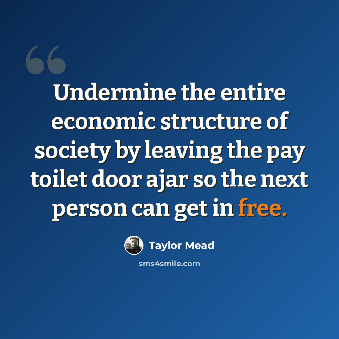 “Undermine the entire economic structure of society by leaving the pay toilet door ajar so the next person can get in free.” quote by Taylor Mead