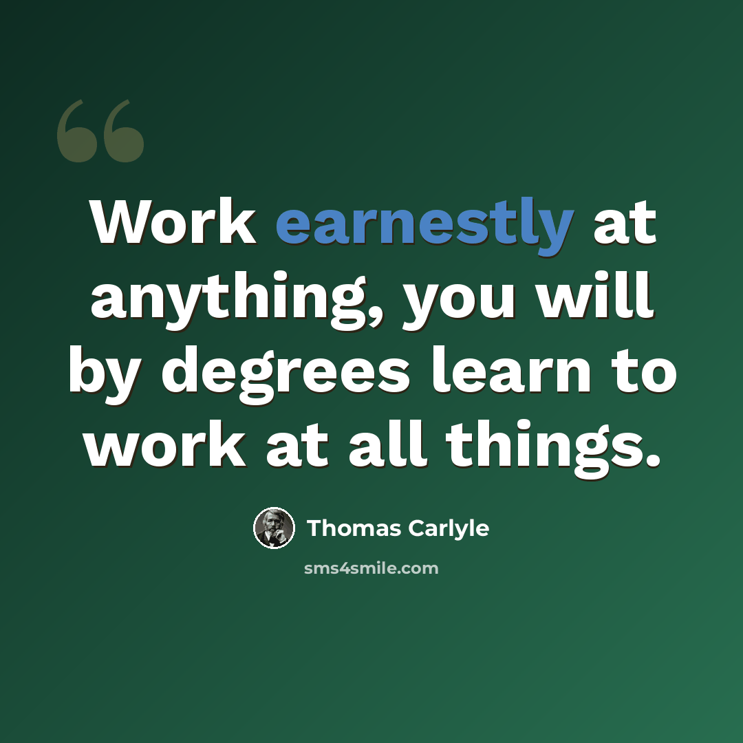 “Work earnestly at anything, you will by degrees learn to work at all things.” quote by Thomas Carlyle