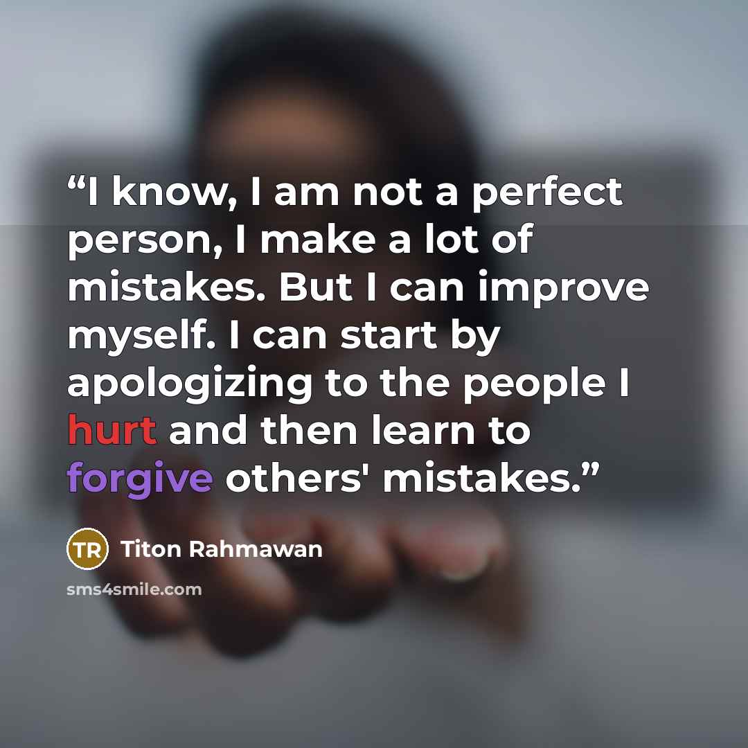 “I know, I am not a perfect person, I make a lot of mistakes. But I can improve myself. I can start by apologizing to the people I hurt and then learn to forgive others' mistakes.” quote by Titon Rahmawan
