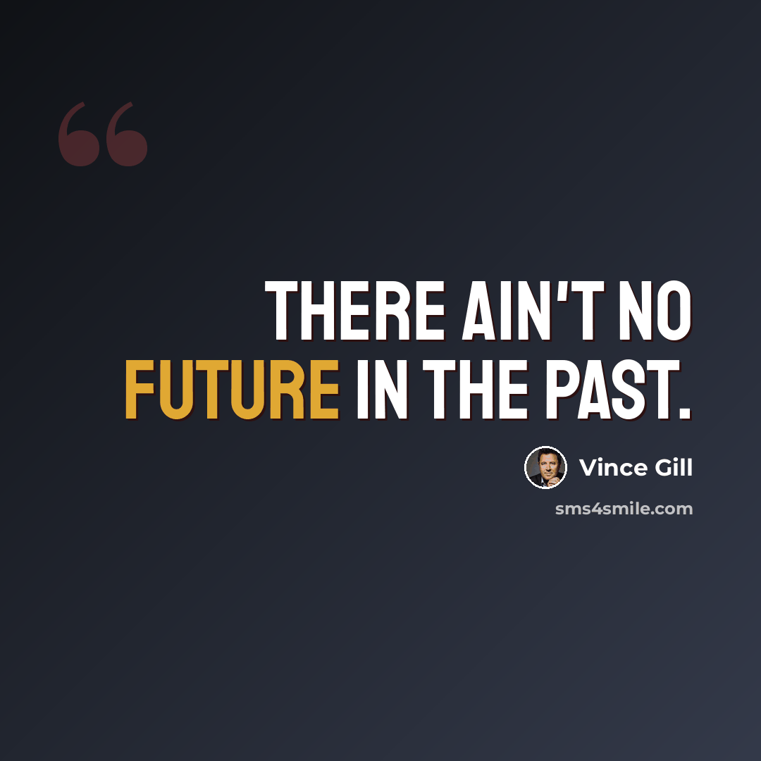 “There ain't no future in the past.” quote by Vince Gill