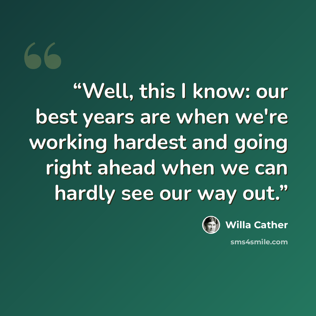 “Well, this I know: our best years are when we're working hardest and going right ahead when we can hardly see our way out.” quote by Willa Cather
