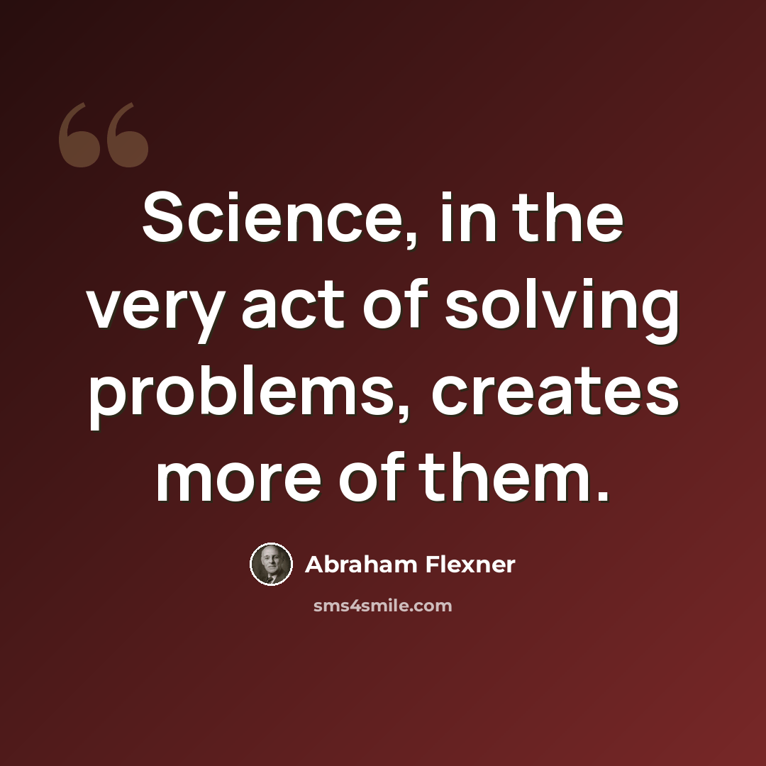 “Science, in the very act of solving problems, creates more of them.” quote by Abraham Flexner