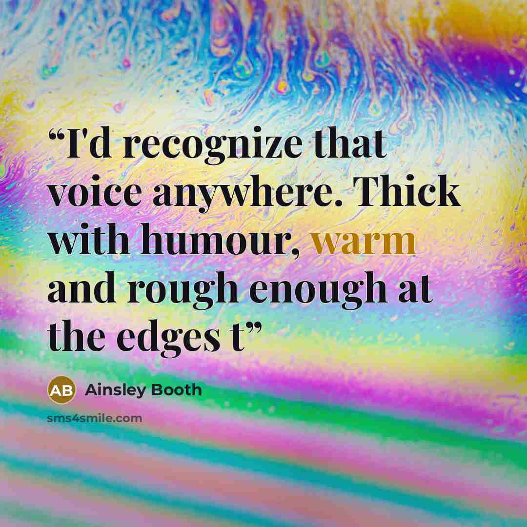 “I'd recognize that voice anywhere. Thick with humour, warm and rough enough at the edges t” quote by Ainsley Booth