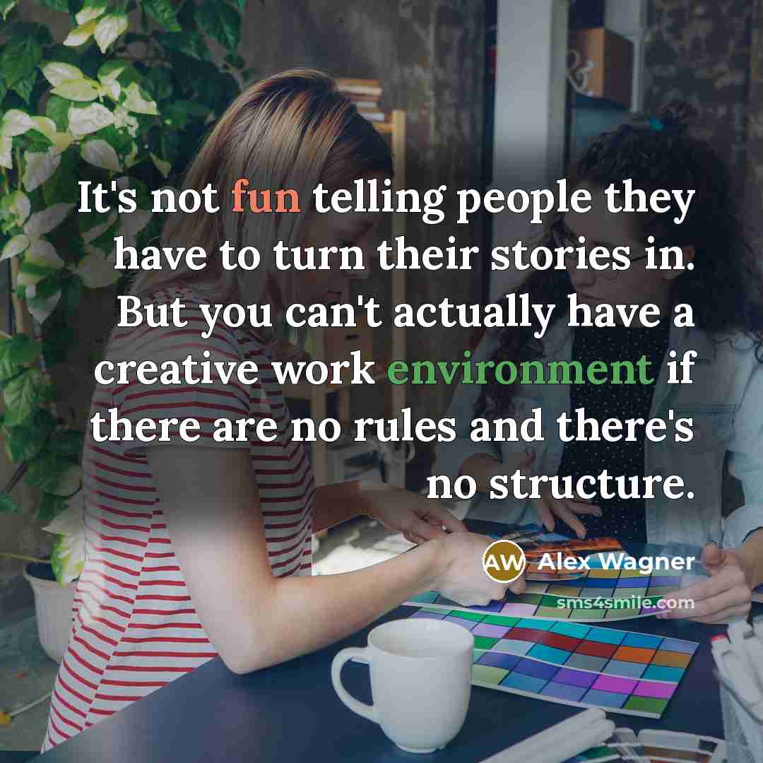 “It's not fun telling people they have to turn their stories in. But you can't actually have a creative work environment if there are no rules and there's no structure.” quote by Alex Wagner