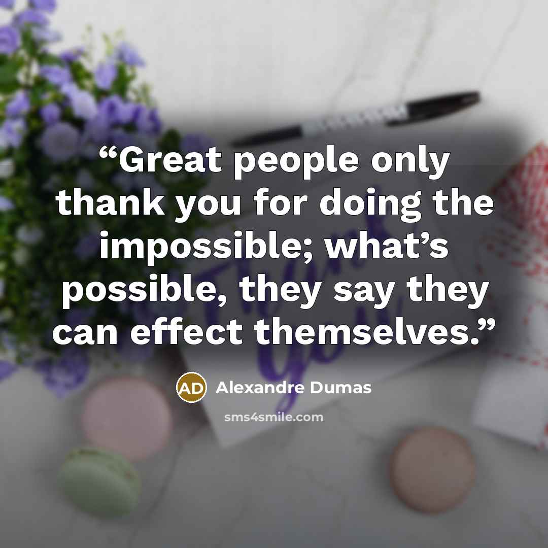 “Great people only thank you for doing the impossible; what’s possible, they say they can effect themselves.” quote by Alexandre Dumas