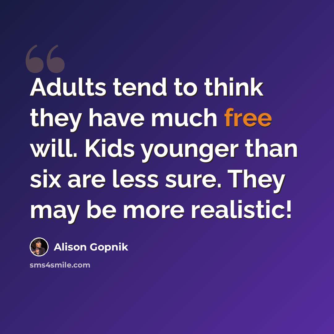 “Adults tend to think they have much free will. Kids younger than six are less sure. They may be more realistic!” quote by Alison Gopnik