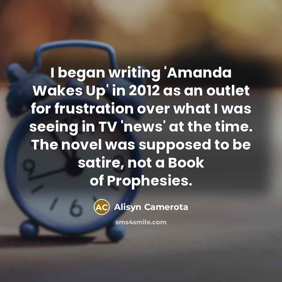 “I began writing 'Amanda Wakes Up' in 2012 as an outlet for frustration over what I was seeing in TV 'news' at the time. The novel was supposed to be satire, not a Book of Prophesies.” quote by Alisyn Camerota