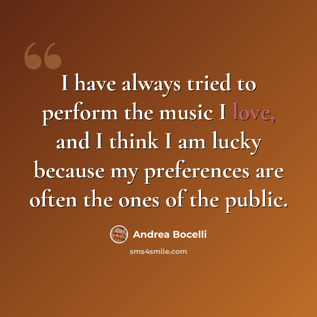 “I have always tried to perform the music I love, and I think I am lucky because my preferences are often the ones of the public.” quote by Andrea Bocelli