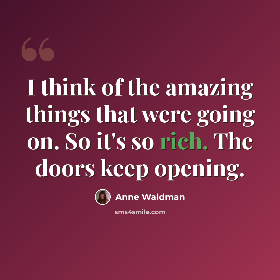 “I think of the amazing things that were going on. So it's so rich. The doors keep opening.” quote by Anne Waldman