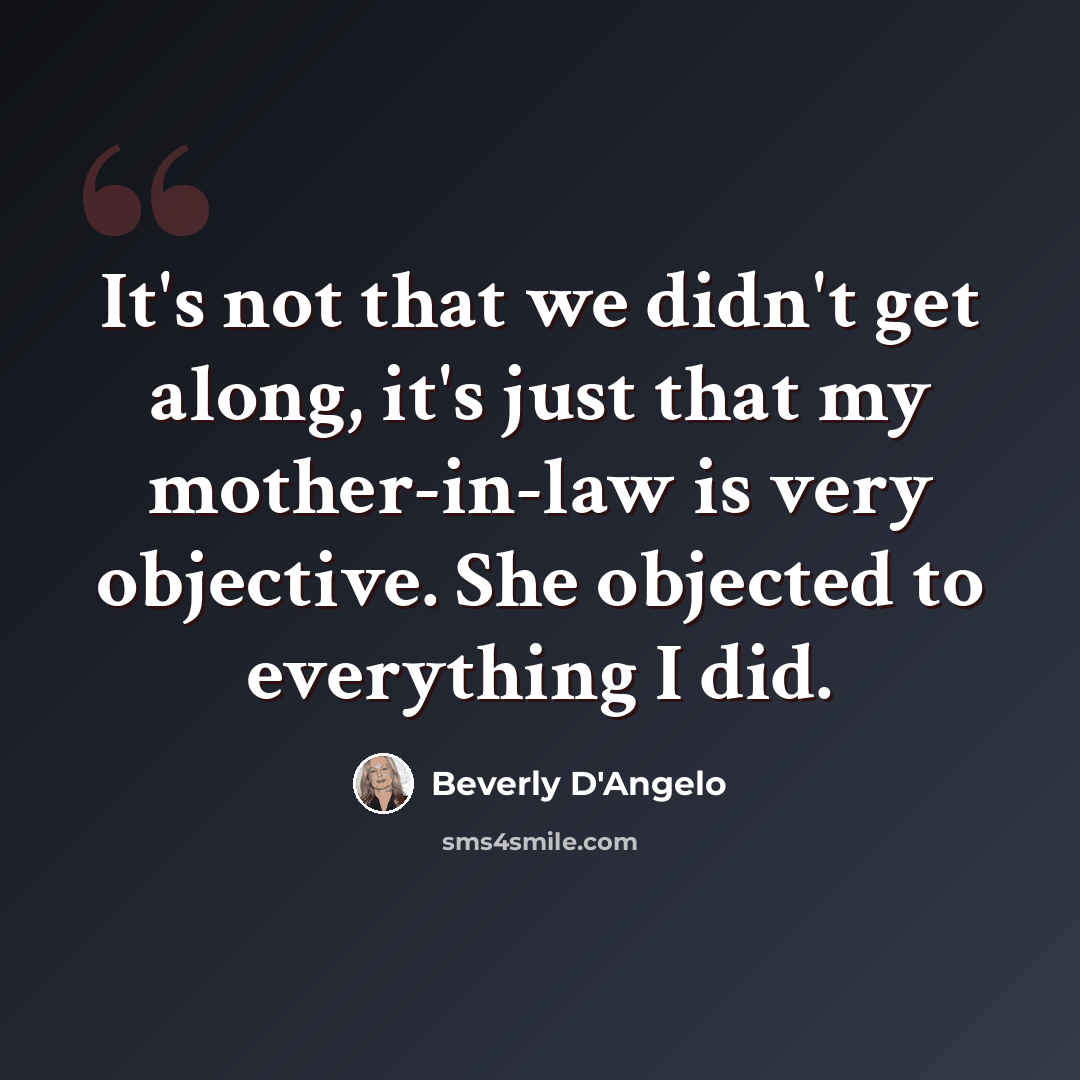 “It's not that we didn't get along, it's just that my mother-in-law is very objective. She objected to everything I did.” quote by Beverly D'Angelo