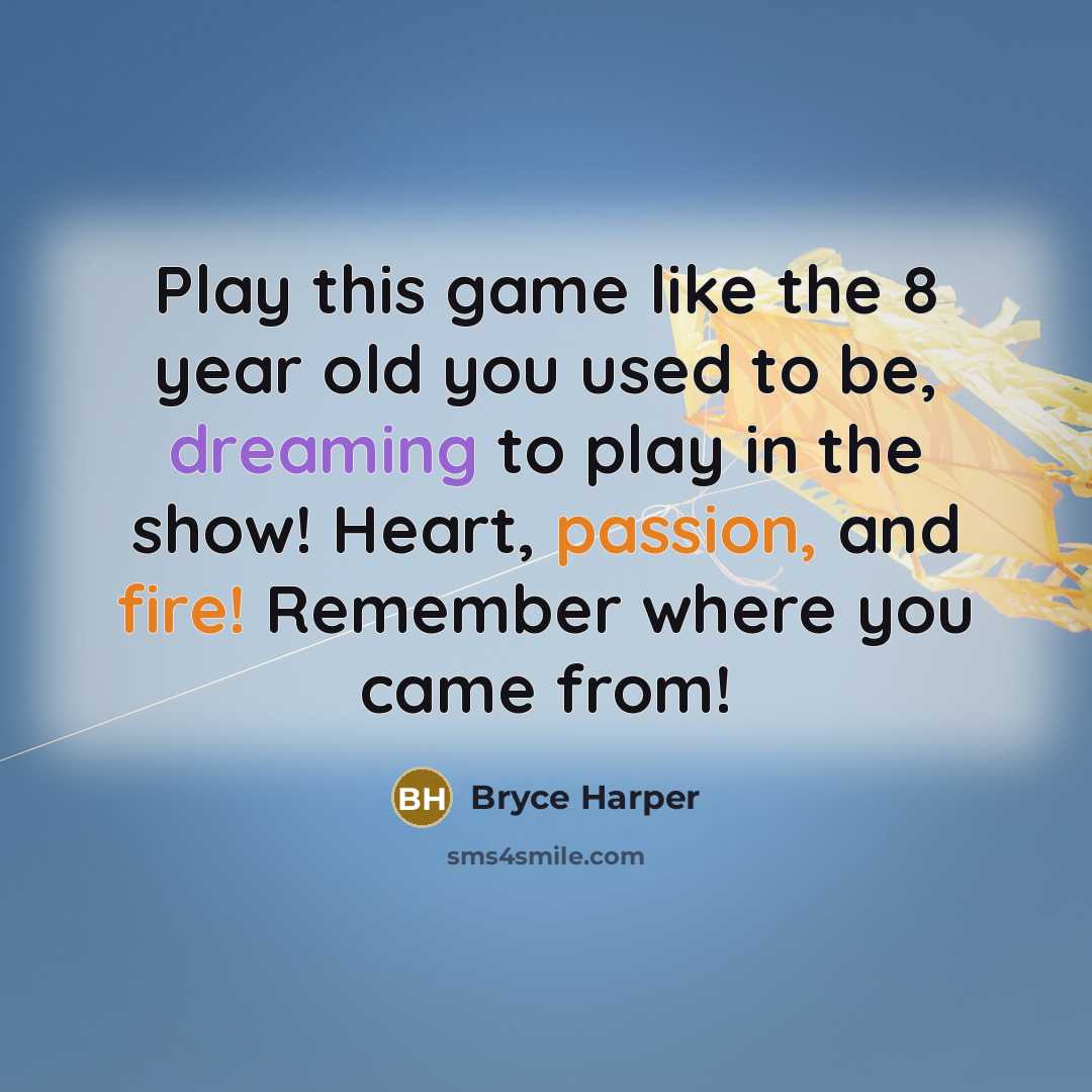 “Play this game like the 8 year old you used to be, dreaming to play in the show! Heart, passion, and fire! Remember where you came from!” quote by Bryce Harper