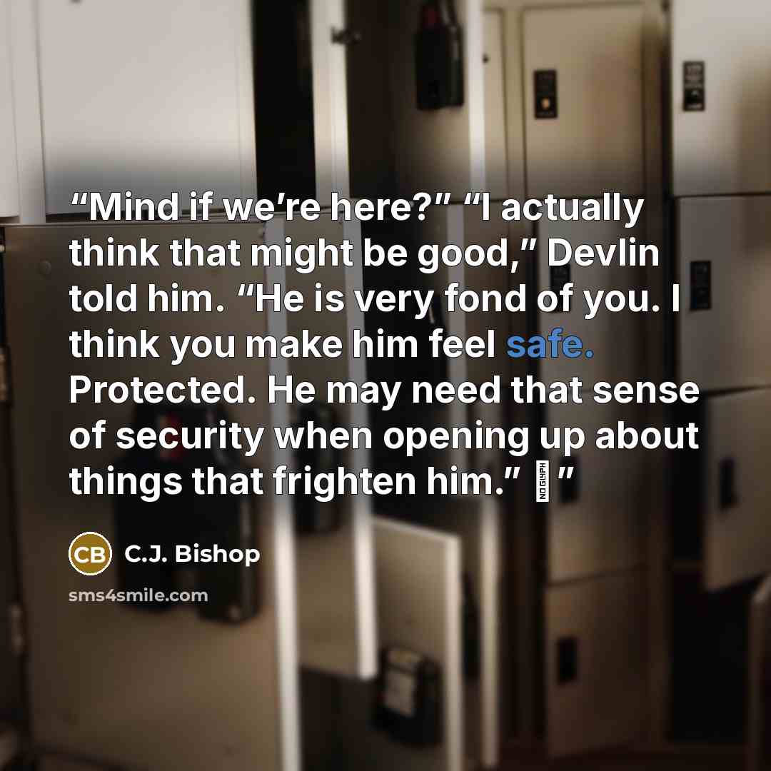 “Mind if we’re here?” “I actually think that might be good,” Devlin told him. “He is very fond of you. I think you make him feel safe. Protected. He may need that sense of security when opening up about things that frighten him.” ♦” quote by C.J. Bishop