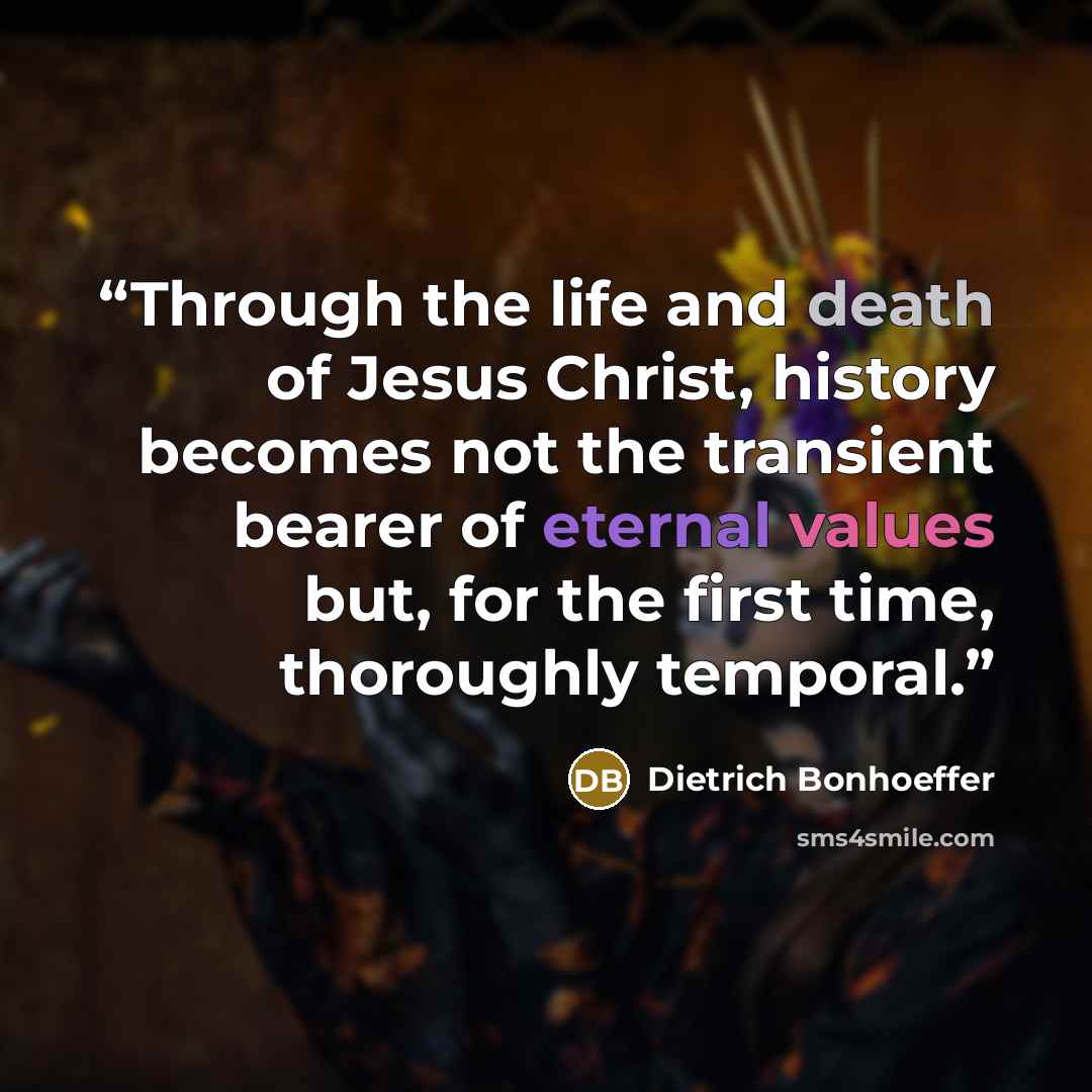 “Through the life and death of Jesus Christ, history becomes not the transient bearer of eternal values but, for the first time, thoroughly temporal.” quote by Dietrich Bonhoeffer