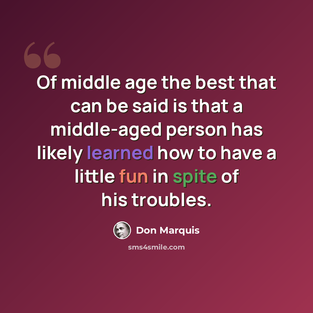 “Of middle age the best that can be said is that a middle-aged person has likely learned how to have a little fun in spite of his troubles.” quote by Don Marquis
