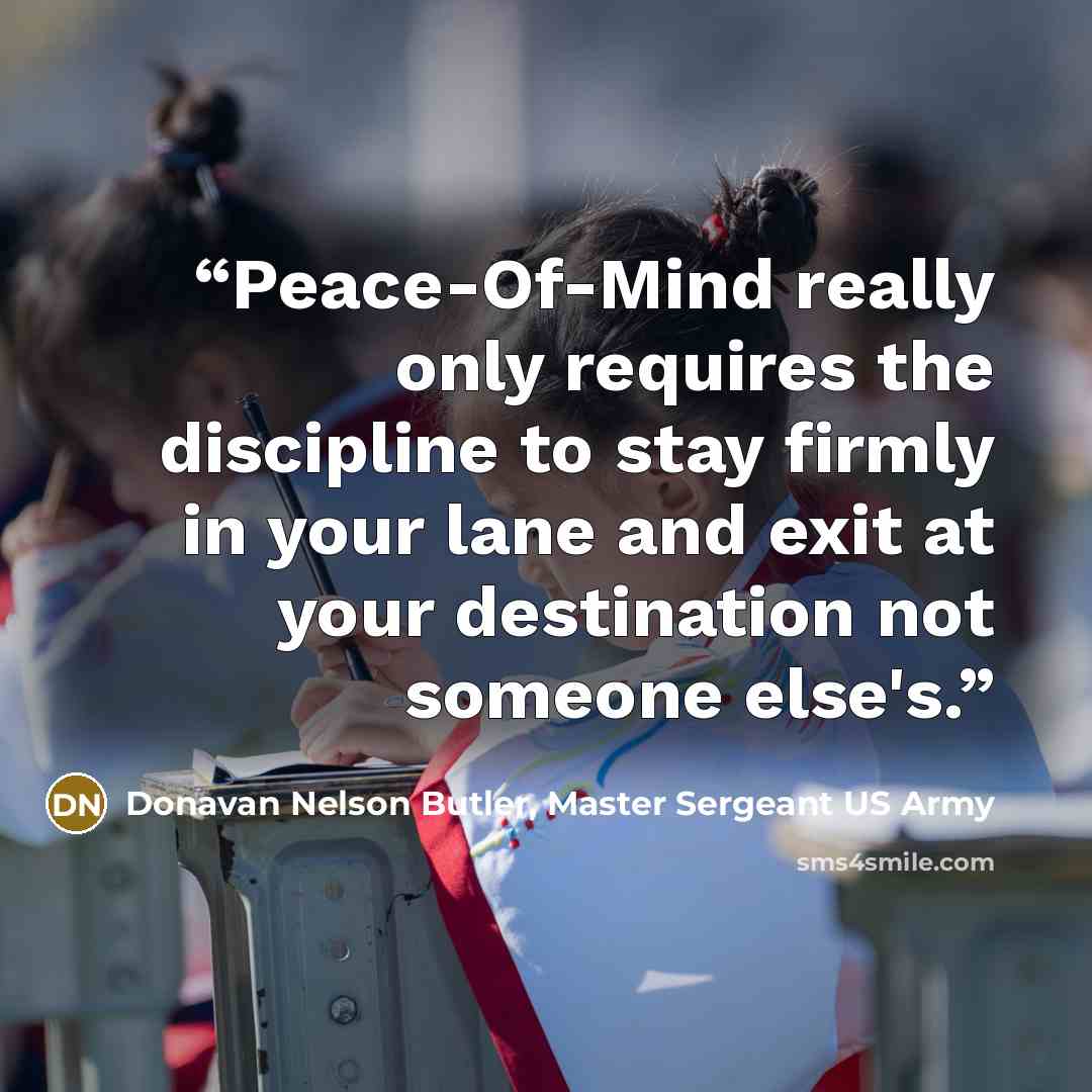 “Peace-Of-Mind really only requires the discipline to stay firmly in your lane and exit at your destination not someone else's.” quote by Donavan Nelson Butler, Master Sergeant US Army