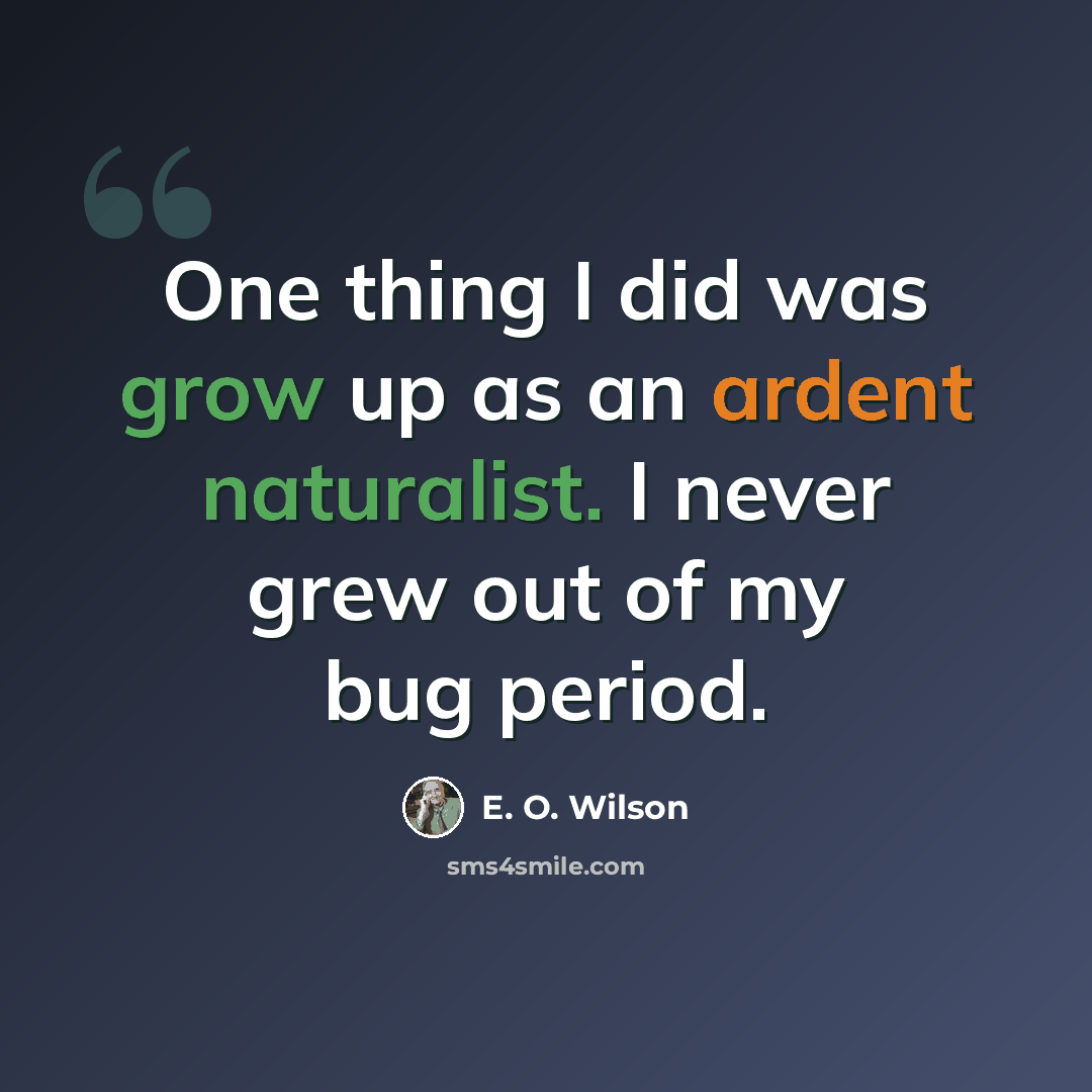 “One thing I did was grow up as an ardent naturalist. I never grew out of my bug period.” quote by E. O. Wilson