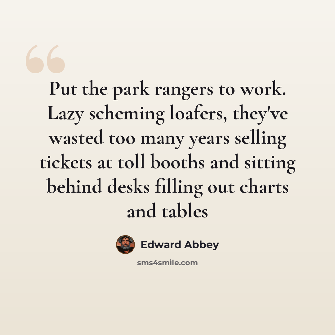 “Put the park rangers to work. Lazy scheming loafers, they've wasted too many years selling tickets at toll booths and sitting behind desks filling out charts and tables” quote by Edward Abbey