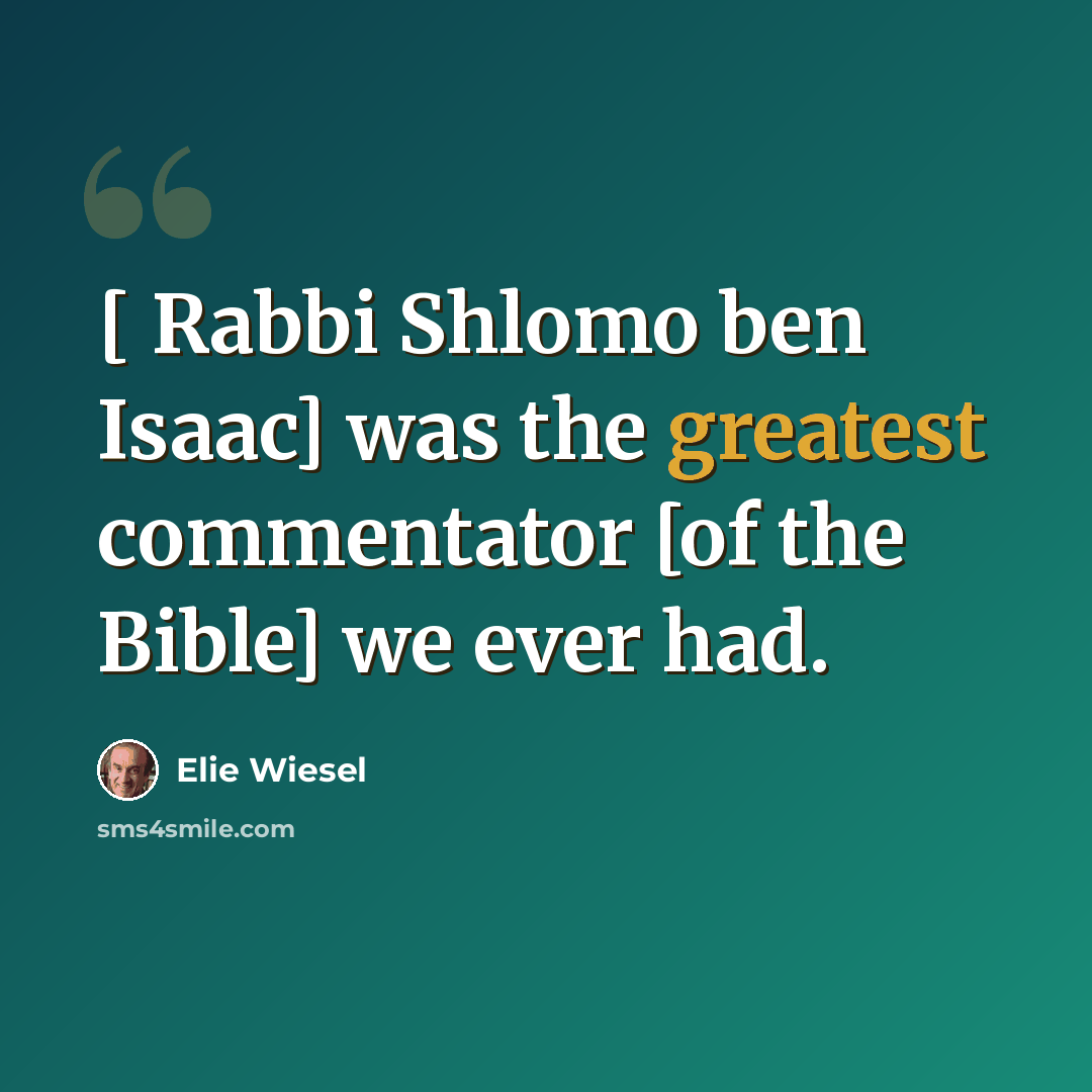 “[ Rabbi Shlomo ben Isaac] was the greatest commentator [of the Bible] we ever had.” quote by Elie Wiesel