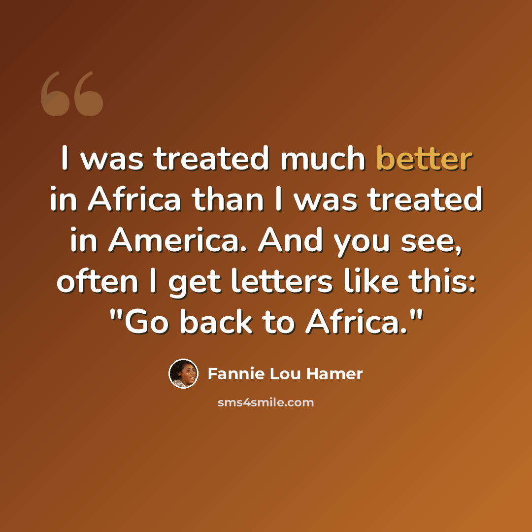 “I was treated much better in Africa than I was treated in America. And you see, often I get letters like this: "Go back to Africa."” quote by Fannie Lou Hamer
