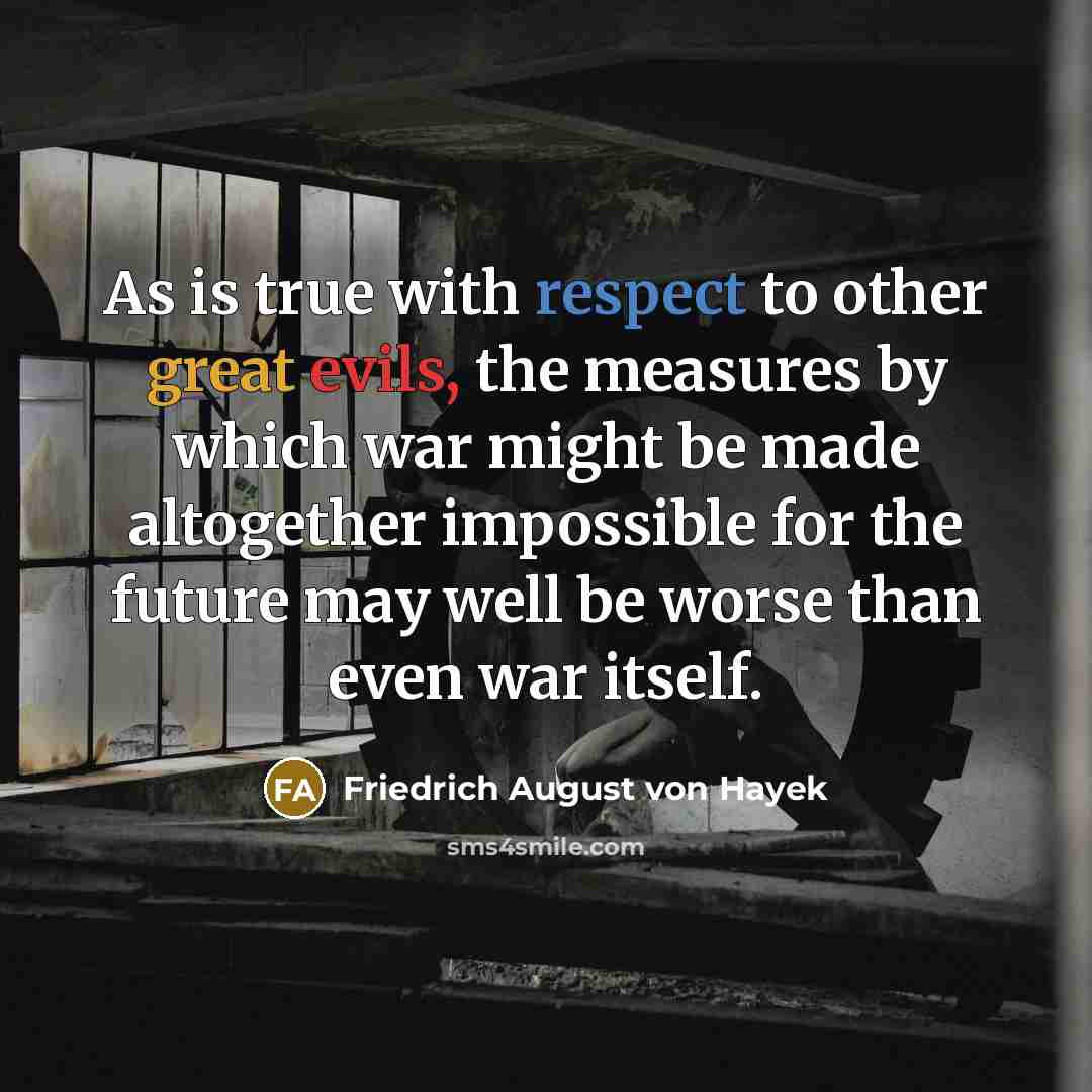 “As is true with respect to other great evils, the measures by which war might be made altogether impossible for the future may well be worse than even war itself.” quote by Friedrich August von Hayek