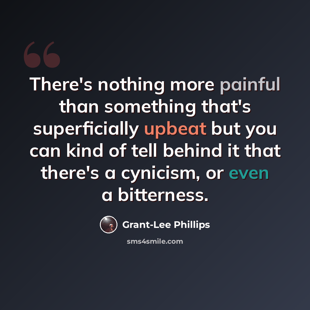 “There's nothing more painful than something that's superficially upbeat but you can kind of tell behind it that there's a cynicism, or even a bitterness.” quote by Grant-Lee Phillips