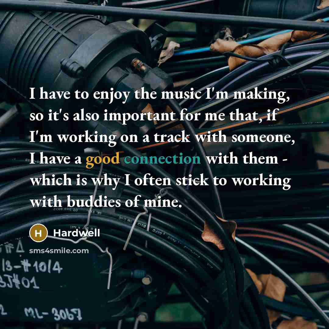 “I have to enjoy the music I'm making, so it's also important for me that, if I'm working on a track with someone, I have a good connection with them - which is why I often stick to working with buddies of mine.” quote by Hardwell