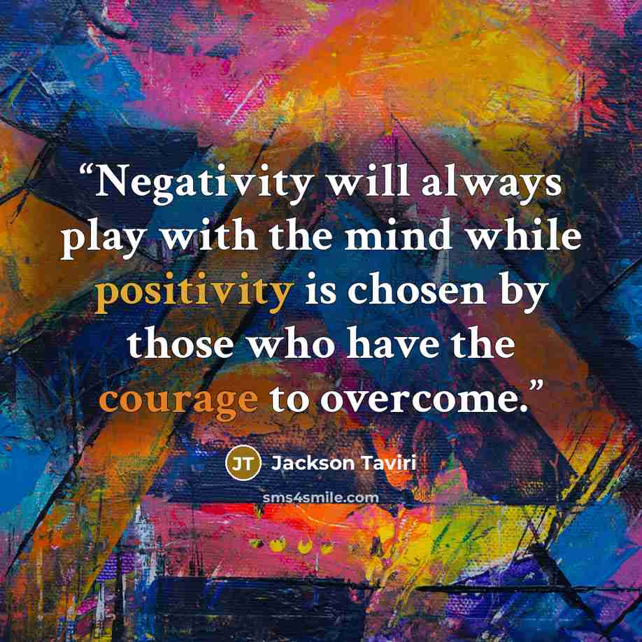 “Negativity will always play with the mind while positivity is chosen by those who have the courage to overcome.” quote by Jackson Taviri